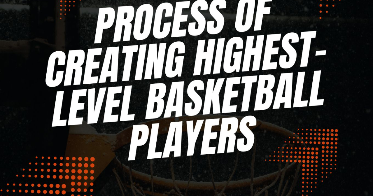 PROCESS OF CREATING HIGHEST-LEVEL BASKETBALL PLAYERS